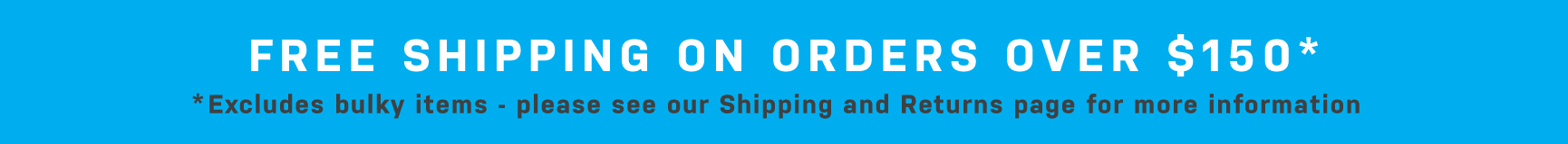 Get free shipping on all orders over $150 - exclusions apply